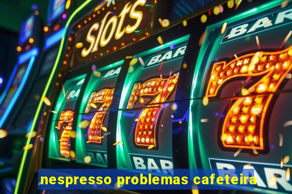 nespresso problemas cafeteira