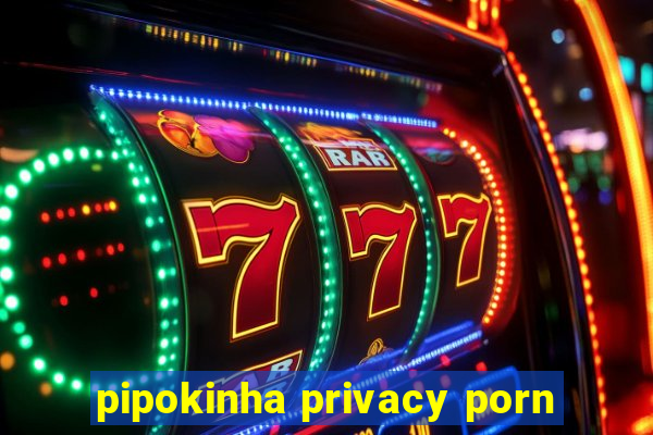 pipokinha privacy porn