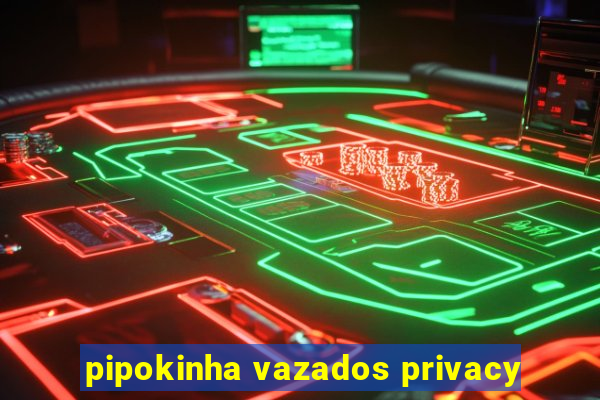 pipokinha vazados privacy