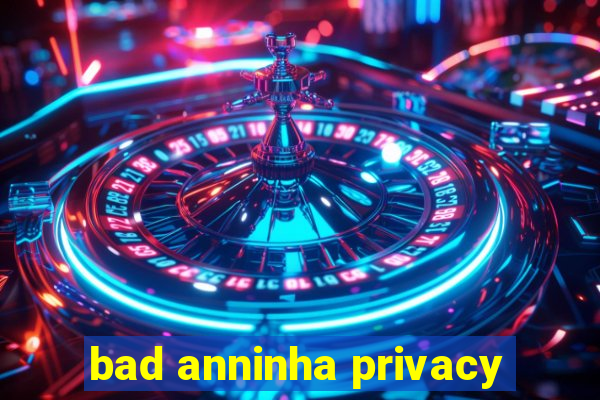 bad anninha privacy