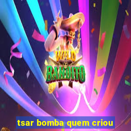 tsar bomba quem criou