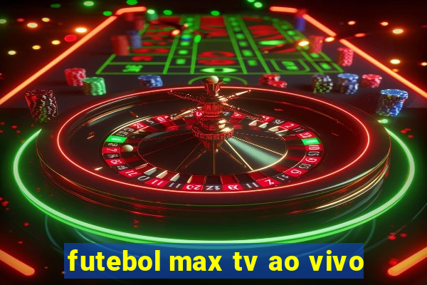 futebol max tv ao vivo